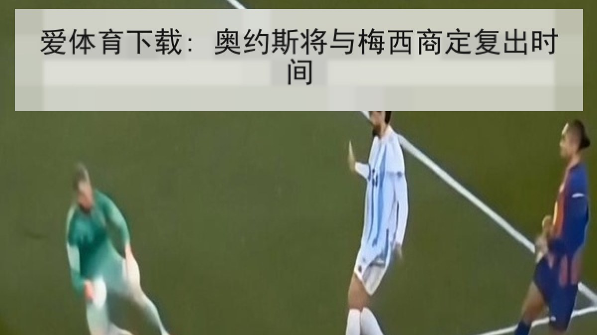 爱体育下载: 奥约斯将与梅西商定复出时间