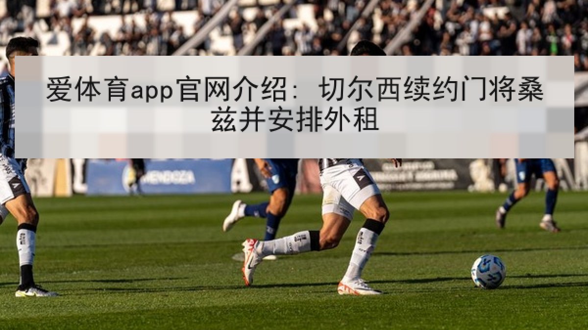 爱体育app官网介绍: 切尔西续约门将桑兹并安排外租 爱体育app官网介绍: 切尔西续约门将桑兹并安排外租