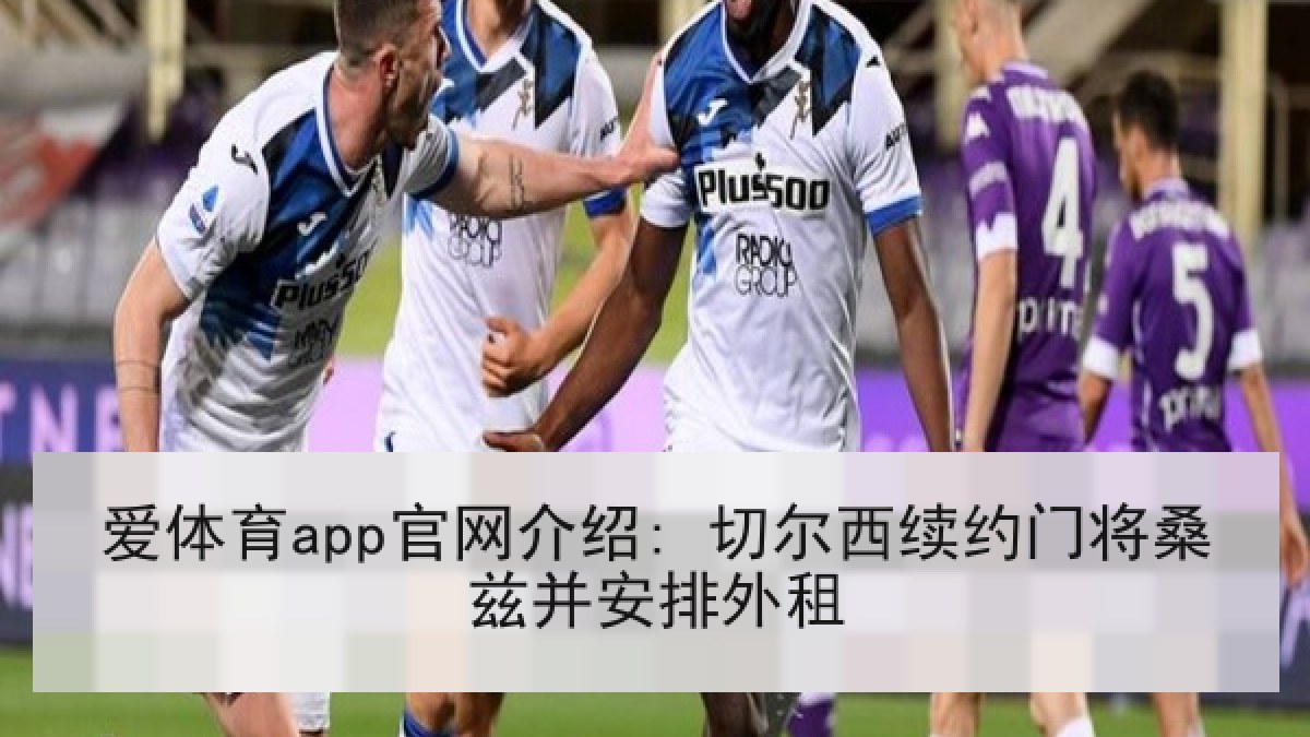 爱体育app官网介绍: 切尔西续约门将桑兹并安排外租 爱体育app官网介绍: 切尔西续约门将桑兹并安排外租