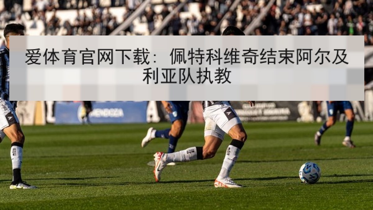 爱体育官网下载: 佩特科维奇结束阿尔及利亚队执教