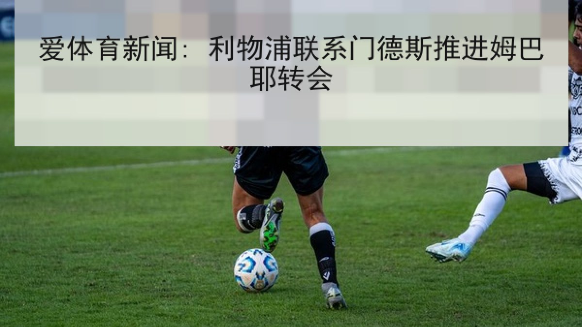 爱体育新闻: 利物浦联系门德斯推进姆巴耶转会