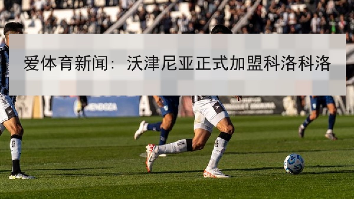 爱体育新闻: 沃津尼亚正式加盟科洛科洛