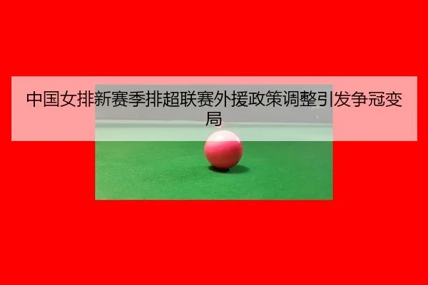 中国女排新赛季排超联赛外援政策调整引发争冠变局