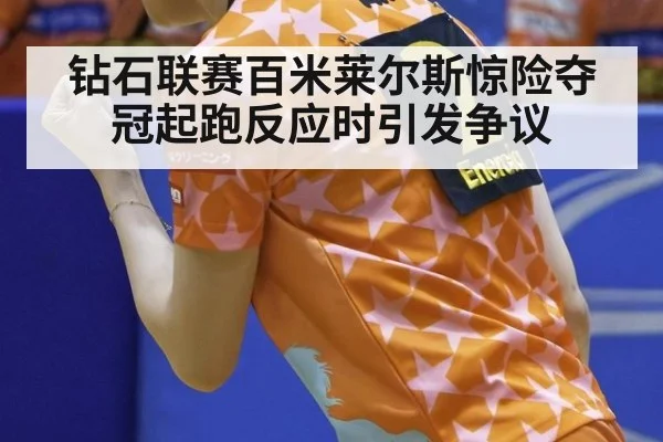 钻石联赛百米莱尔斯惊险夺冠起跑反应时引发争议